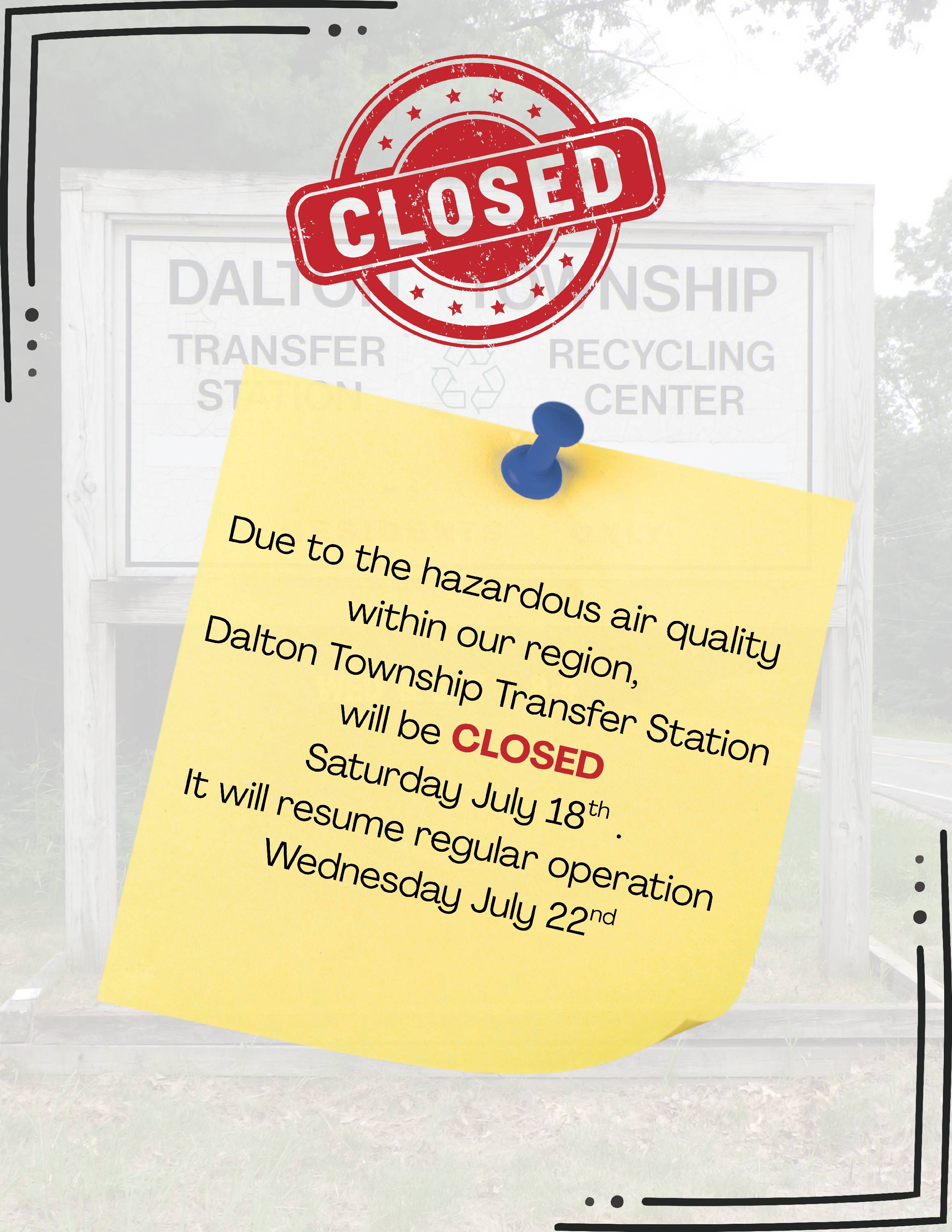 Due to the hazardous air quality within our region, the Dalton Township Transfer Station will be CLOSED Saturday July 18th . It will resume regular operation Wednsday July 22nd - Copy